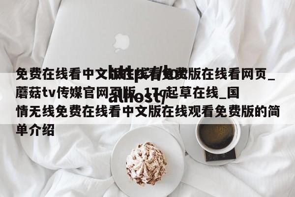 免费在线看中文版在线看免费版在线看网页_蘑菇tv传媒官网页版_17c起草在线_国情无线免费在线看中文版在线观看免费版的简单介绍
