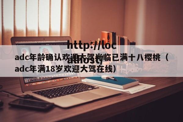 adc年龄确认欢迎大驾光临已满十八樱桃（adc年满18岁欢迎大驾在线）