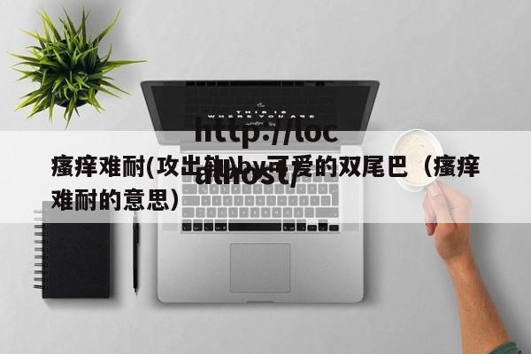 瘙痒难耐(攻出轨)by可爱的双尾巴（瘙痒难耐的意思）